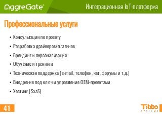 Интеграционная IoT-платформа
Профессиональные услуги
• Консультации по проекту
• Разработка драйверов/плагинов
• Брендинг и персонализация
• Обучение и тренинги
• Техническая поддержка (e-mail, телефон, чат, форумы и т.д.)
• Внедрение под ключ и управление OEM-проектами
• Хостинг (SaaS)
41
 