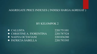 AGGREGATE PRICE INDEXES ( INDEKS HARGA AGREGAT )
BY KELOMPOK 2
 CALLISTA 2201751101
 CHRISTINE A. FIORENTINA 2201787524
 NADYA OCTAVIANI 2201836280
 PATRICIA SABELLA 2201793395
 