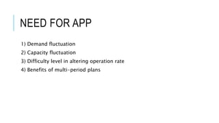 NEED FOR APP
1) Demand fluctuation
2) Capacity fluctuation
3) Difficulty level in altering operation rate
4) Benefits of multi-period plans
 