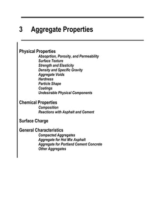 3 Aggregate Properties
Physical Properties
Absoprtion, Porosity, and Permeability
Surface Texture
Strength and Elasticity
Density and Specific Gravity
Aggregate Voids
Hardness
Particle Shape
Coatings
Undesirable Physical Components
Chemical Properties
Composition
Reactions with Asphalt and Cement
Surface Charge
General Characteristics
Compacted Aggregates
Aggregate for Hot Mix Asphalt
Aggregate for Portland Cement Concrete
Other Aggregates
 