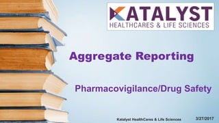 Aggregate Reporting
3/27/2017
Katalyst HealthCares & Life Sciences
Pharmacovigilance/Drug Safety
 