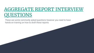 AGGREGATE REPORT INTERVIEW
QUESTIONS
These are some commonly asked questions however you need to have
hands-on training on how to draft these reports
 
