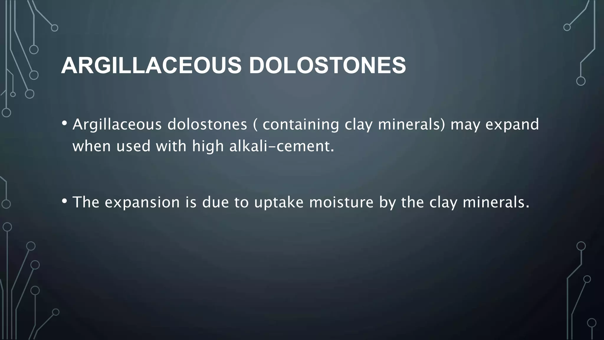 ARGILLACEOUS DOLOSTONES
• Argillaceous dolostones ( containing clay minerals) may expand
when used with high alkali-cement.
• The expansion is due to uptake moisture by the clay minerals.
 