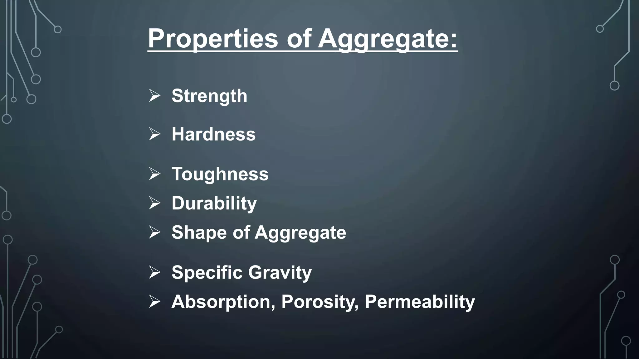Properties of Aggregate:
 Strength
 Hardness
 Toughness
 Durability
 Shape of Aggregate
 Specific Gravity
 Absorption, Porosity, Permeability
 
