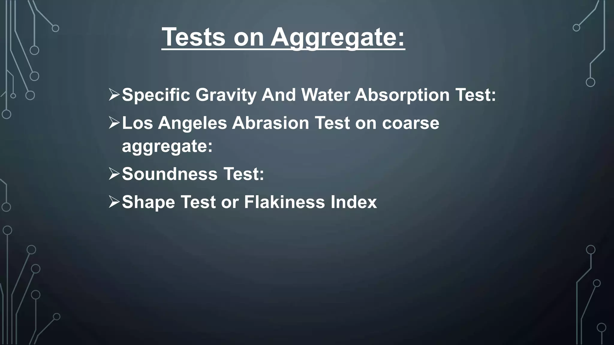 Tests on Aggregate:
Specific Gravity And Water Absorption Test:
Los Angeles Abrasion Test on coarse
aggregate:
Soundness Test:
Shape Test or Flakiness Index
 