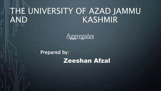 THE UNIVERSITY OF AZAD JAMMU
AND KASHMIR
Aggregates
Prepared by:
Zeeshan Afzal
 