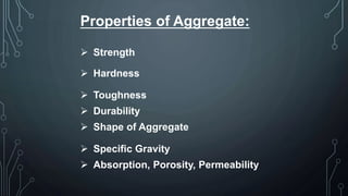 Properties of Aggregate:
 Strength
 Hardness
 Toughness
 Durability
 Shape of Aggregate
 Specific Gravity
 Absorption, Porosity, Permeability
 