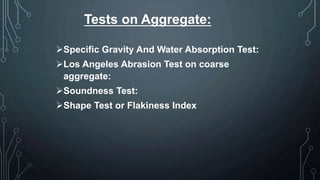Tests on Aggregate:
Specific Gravity And Water Absorption Test:
Los Angeles Abrasion Test on coarse
aggregate:
Soundness Test:
Shape Test or Flakiness Index
 