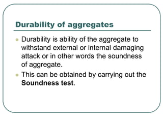 Durability of aggregates
 Durability is ability of the aggregate to
withstand external or internal damaging
attack or in other words the soundness
of aggregate.
 This can be obtained by carrying out the
Soundness test.
 
