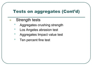  Strength tests
• Aggregates crushing strength
• Los Angeles abrasion test
• Aggregates Impact value test
• Ten percent fine test
Tests on aggregates (Cont’d)
 