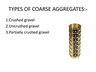 TYPES OF COARSE AGGREGATES:-
1.Crushed gravel
2.Uncrushed gravel
3.Partially crushed gravel
 