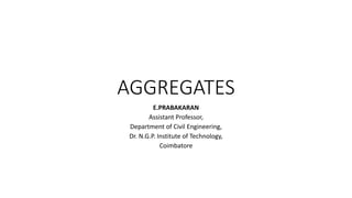 AGGREGATES
E.PRABAKARAN
Assistant Professor,
Department of Civil Engineering,
Dr. N.G.P. Institute of Technology,
Coimbatore
 
