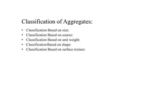 Classification of Aggregates:
• Classification Based on size:
• Classification Based on source:
• Classification Based on unit weight:
• ClassificationBased on shape:
• Classification Based on surface texture:
 
