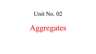 Unit No. 02
Aggregates
 