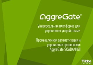 Универсальная платформа для
управления устройствами
Промышленная автоматизация и
управление процессами:
AggreGate SCADA/HMI
 