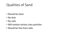 Qualities of Sand
• Should be clean
• No dust
• No salts
• Will contain various sizes particles
• Should be free from salts
 