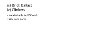 iii) Brick Ballast
iv) Clinkers
• Not desirable for RCC work
• Week and pores
 
