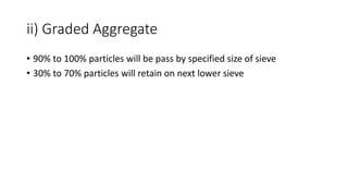 ii) Graded Aggregate
• 90% to 100% particles will be pass by specified size of sieve
• 30% to 70% particles will retain on next lower sieve
 