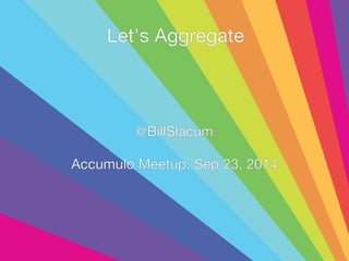 Let's Aggregate 
@BillSlacum 
Accumulo Meetup, Sep 23, 2014 
 