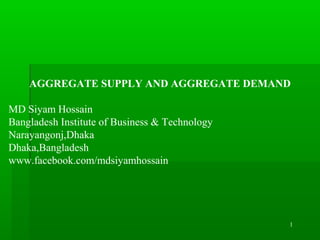 1
AGGREGATE SUPPLY AND AGGREGATE DEMAND
MD Siyam Hossain
Bangladesh Institute of Business & Technology
Narayangonj,Dhaka
Dhaka,Bangladesh
www.facebook.com/mdsiyamhossain
 