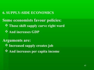 45
6. SUPPLY-SIDE ECONOMICS
Some economists favour policies:
 Those shift supply curve right ward
 And increases GDP
Arguments are:
 Increased supply creates job
 And increases per capita income
 