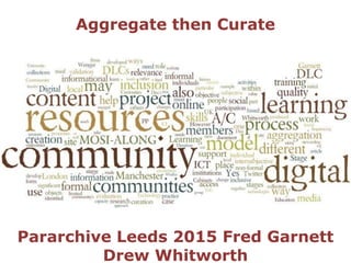 Aggregate then Curate
#Pararchive Leeds University 2015
Fred Garnett Drew Whitworth
 
