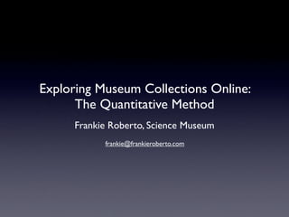 Exploring Museum Collections Online:
      The Quantitative Method
      Frankie Roberto, Science Museum
            frankie@frankieroberto.com
 