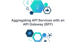 Aggregating API Services with an
API Gateway (BFF)
 