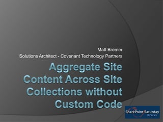 AggregateSite Content Across Site Collections without Custom Code Matt Bremer Solutions Architect - Covenant Technology Partners 