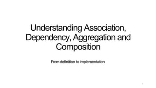 Understanding Association,
Dependency, Aggregation and
Composition
From definition to implementation
1
 