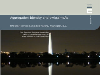 Aggregation Identity and owl:sameAs OAI ORE Technical Committee Meeting, Washington, D.C. 