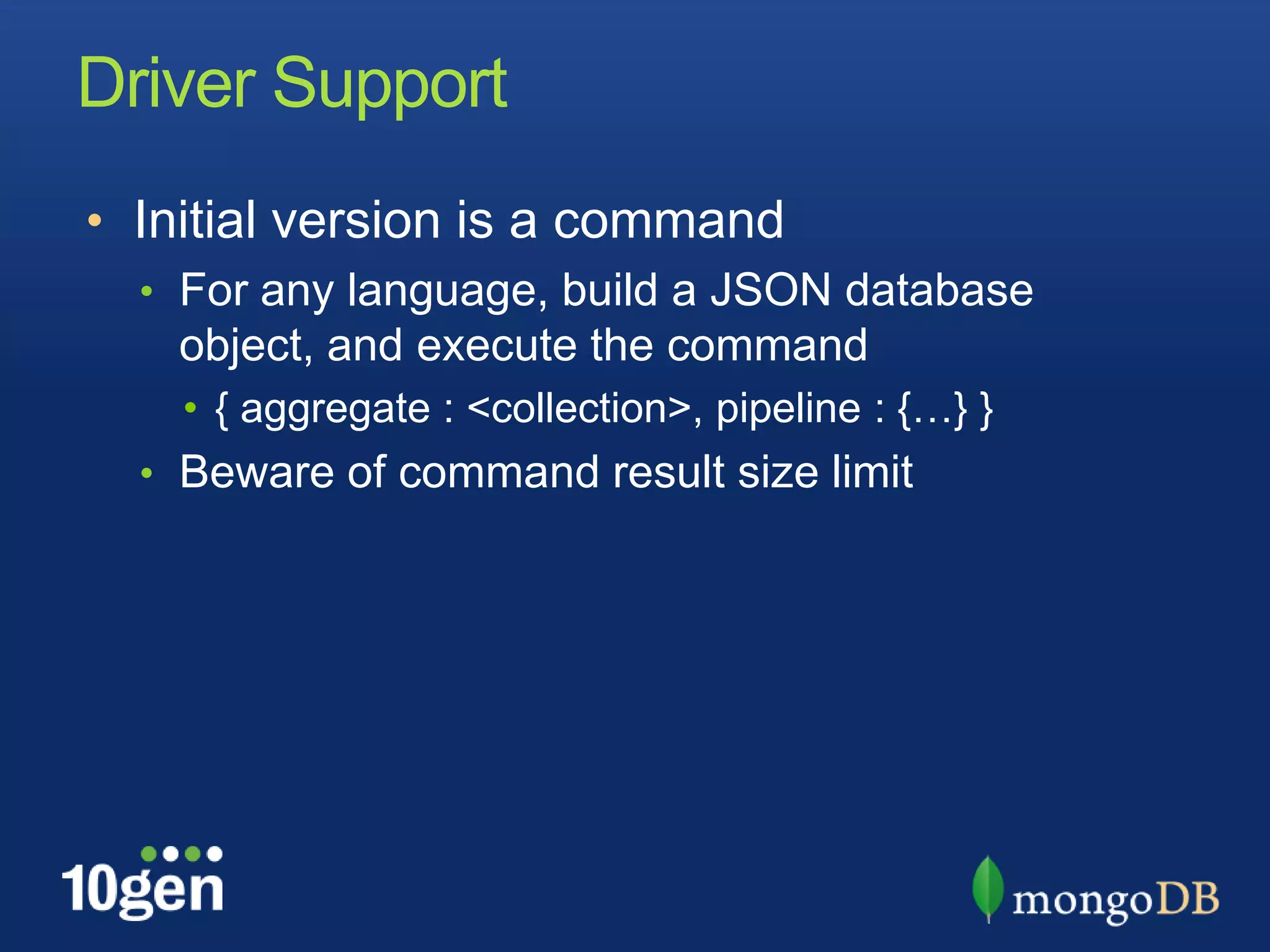 Driver SupportInitial version is a commandFor any language, build a JSON database object, and execute the command{ aggregate : <collection>, pipeline : {…} }Beware of command result size limit