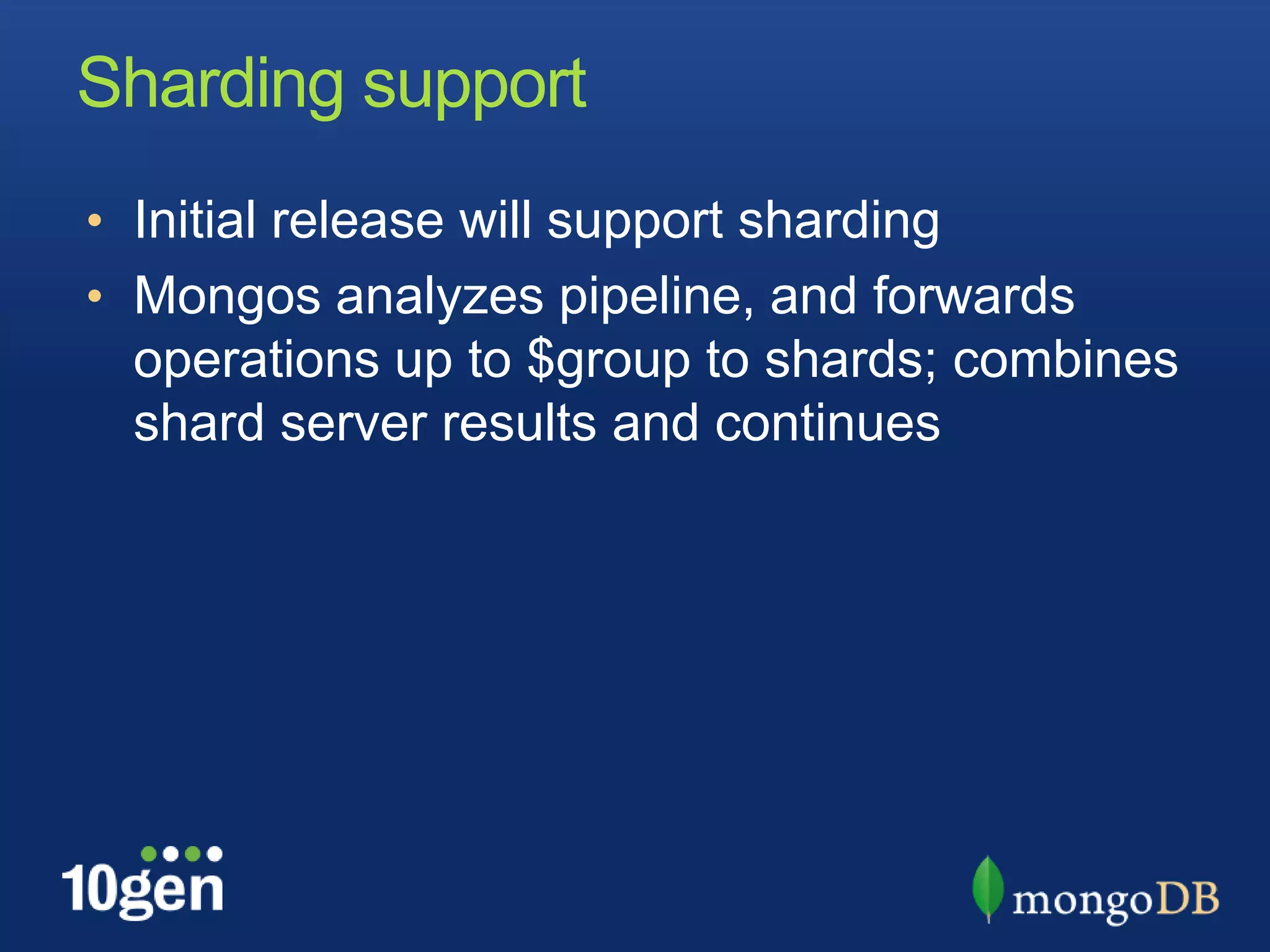 Sharding supportInitial release will support shardingMongos analyzes pipeline, and forwards operations up to $group to shards; combines shard server results and continues
