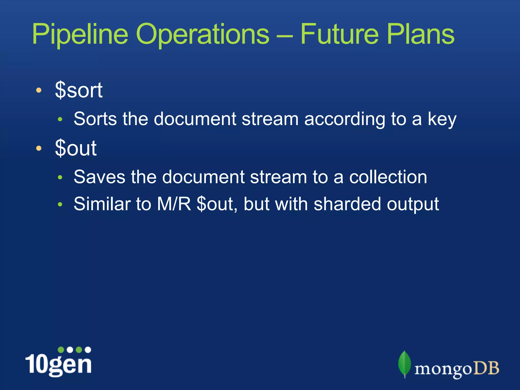 Pipeline Operations – Future Plans$sortSorts the document stream according to a key$outSaves the document stream to a collectionSimilar to M/R $out, but with sharded output