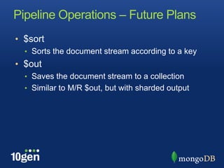 Pipeline Operations – Future Plans$sortSorts the document stream according to a key$outSaves the document stream to a collectionSimilar to M/R $out, but with sharded output