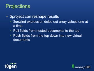 Projections$project can reshape results$unwind expression doles out array values one at a timePull fields from nested documents to the topPush fields from the top down into new virtual documents