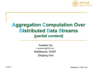 A ggregation  C omputation Over  D istributed  D ata  S treams (partial content) Yueshen Xu [email_address] Middleware, CCNT  Zhejiang Univ Middleware, CCNT, ZJU 12/19/11 