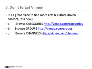 5. Don’t forget Vimeo!
   it’s a great place to find more arts & culture driven
    content, less news
   a.     Browse ...