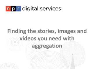 Finding the stories, images and
videos you need with
aggregation
 