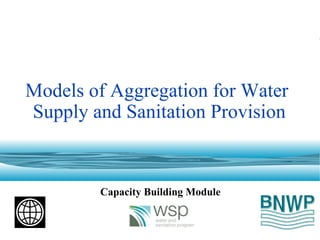 Models of Aggregation for Water
Supply and Sanitation Provision
Capacity Building Module
 