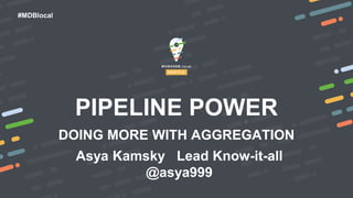 #MDBlocal
PIPELINE POWER
DOING MORE WITH AGGREGATION
Asya Kamsky Lead Know-it-all
@asya999
 
