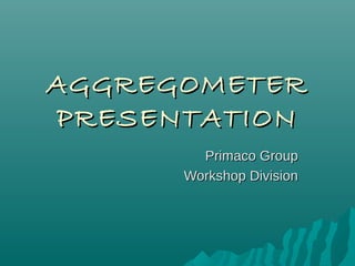 AGGREGOMETER
PRESENTATION
        Primaco Group
      Workshop Division
 