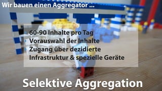 ‣ 60-90 Inhalte pro Tag
‣ Vorauswahl der Inhalte
‣ Zugang über dezidierte
Infrastruktur & spezielle Geräte
Wir bauen einen Aggregator ...
Selektive Aggregation
 