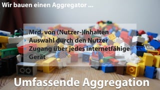 Umfassende Aggregation
Wir bauen einen Aggregator ...
‣ Mrd. von (Nutzer-)Inhalten
‣ Auswahl durch den Nutzer
‣ Zugang über jedes internetfähige
Gerät
 