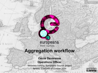 Aggregation workflow
Cécile Devarenne
Operations Officer
Metadata training, Europeana Sounds project
Athens, 23rd/24th of October 2014
 