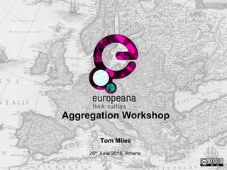 Aggregation Workshop
25th
June 2015, Athens
Tom Miles
 