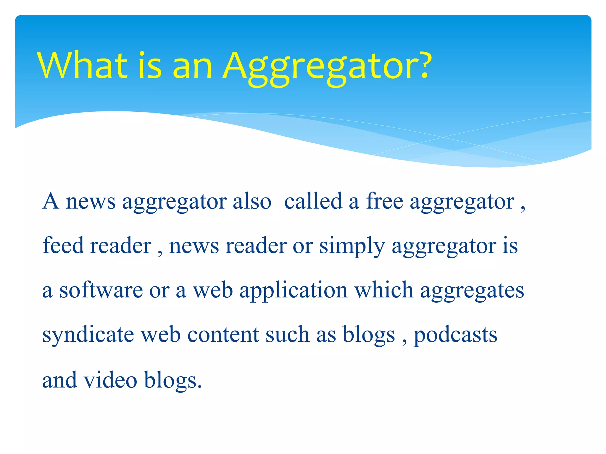 A news aggregator also called a free aggregator ,
feed reader , news reader or simply aggregator is
a software or a web application which aggregates
syndicate web content such as blogs , podcasts
and video blogs.
What is an Aggregator?
 