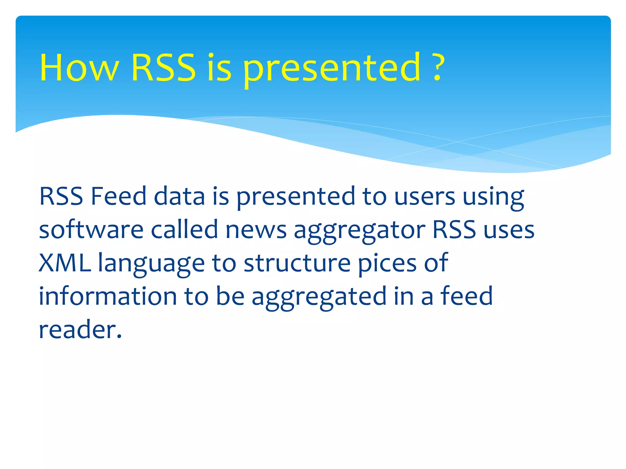 RSS Feed data is presented to users using
software called news aggregator RSS uses
XML language to structure pices of
information to be aggregated in a feed
reader.
How RSS is presented ?
 