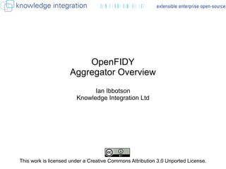 OpenFIDY Aggregator Overview Ian Ibbotson Knowledge Integration Ltd This work is licensed under a Creative Commons Attribution 3.0 Unported License.  