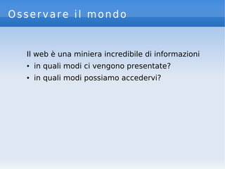 Osservare il mondo
Il web è una miniera incredibile di informazioni
● in quali modi ci vengono presentate?
● in quali modi possiamo accedervi?
 